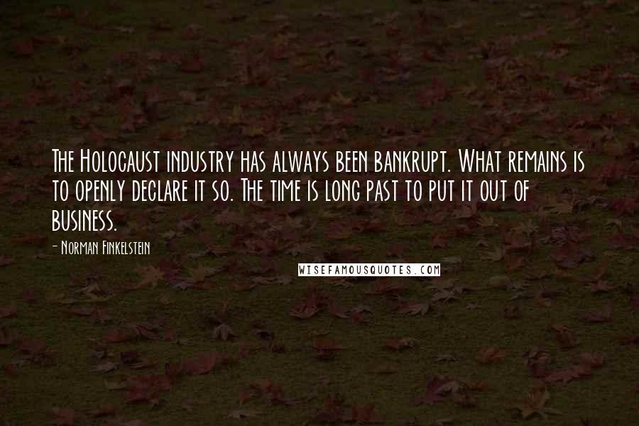 Norman Finkelstein Quotes: The Holocaust industry has always been bankrupt. What remains is to openly declare it so. The time is long past to put it out of business.