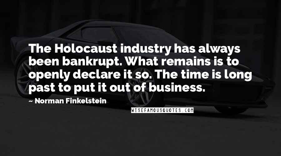 Norman Finkelstein Quotes: The Holocaust industry has always been bankrupt. What remains is to openly declare it so. The time is long past to put it out of business.