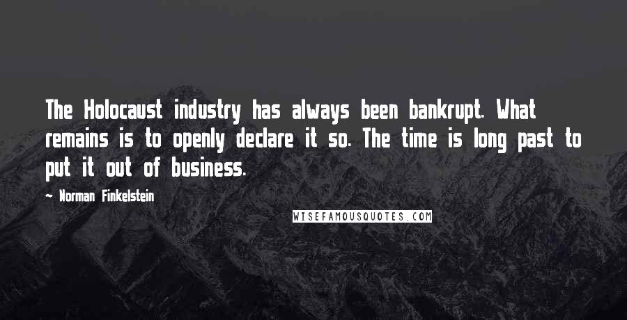 Norman Finkelstein Quotes: The Holocaust industry has always been bankrupt. What remains is to openly declare it so. The time is long past to put it out of business.