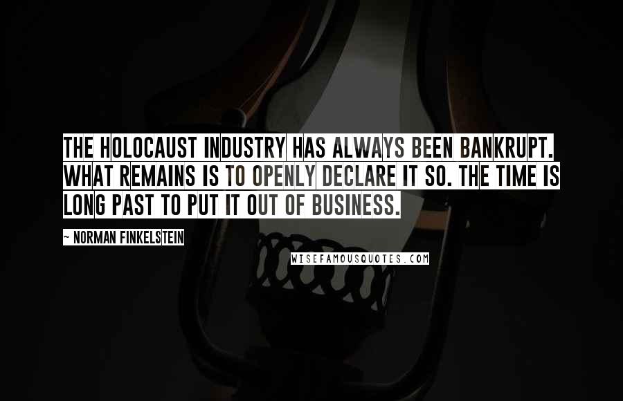 Norman Finkelstein Quotes: The Holocaust industry has always been bankrupt. What remains is to openly declare it so. The time is long past to put it out of business.