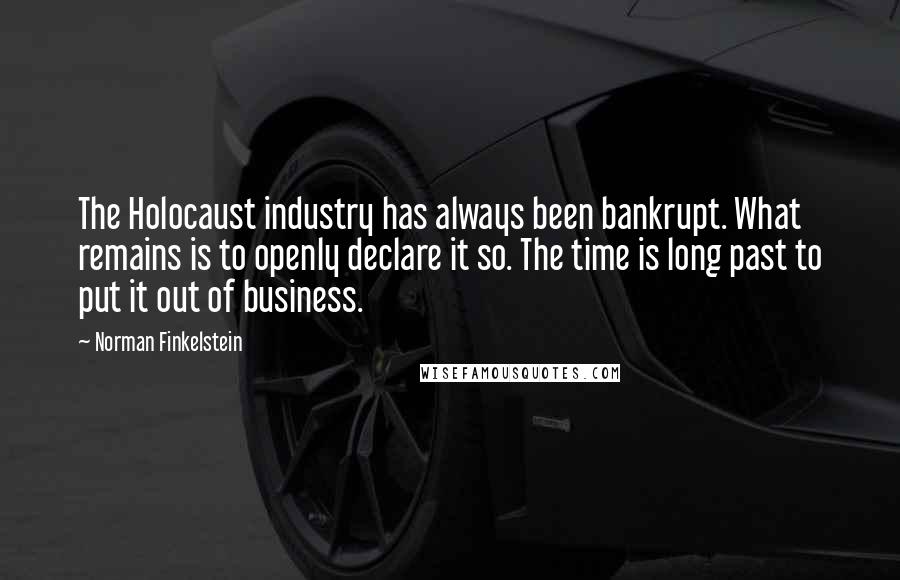 Norman Finkelstein Quotes: The Holocaust industry has always been bankrupt. What remains is to openly declare it so. The time is long past to put it out of business.