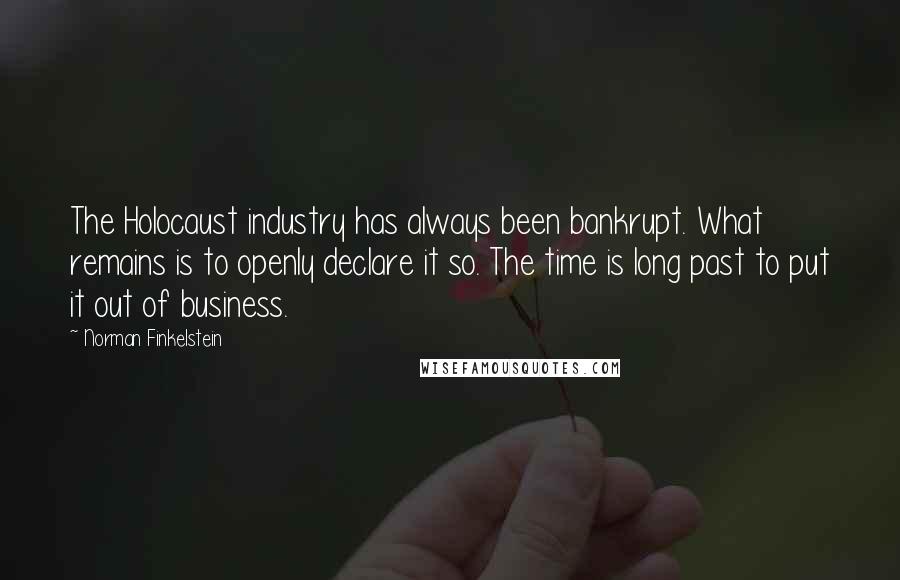 Norman Finkelstein Quotes: The Holocaust industry has always been bankrupt. What remains is to openly declare it so. The time is long past to put it out of business.