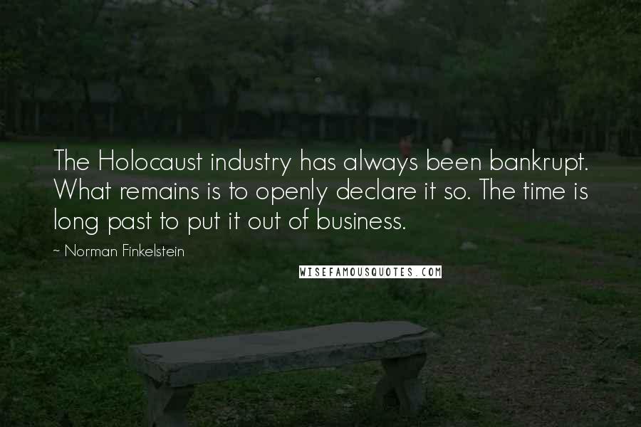 Norman Finkelstein Quotes: The Holocaust industry has always been bankrupt. What remains is to openly declare it so. The time is long past to put it out of business.