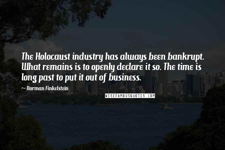 Norman Finkelstein Quotes: The Holocaust industry has always been bankrupt. What remains is to openly declare it so. The time is long past to put it out of business.