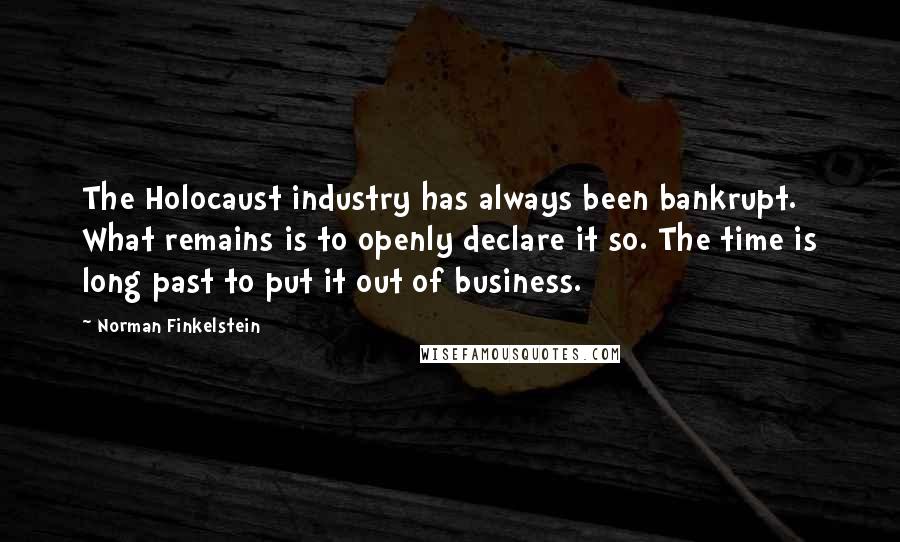 Norman Finkelstein Quotes: The Holocaust industry has always been bankrupt. What remains is to openly declare it so. The time is long past to put it out of business.