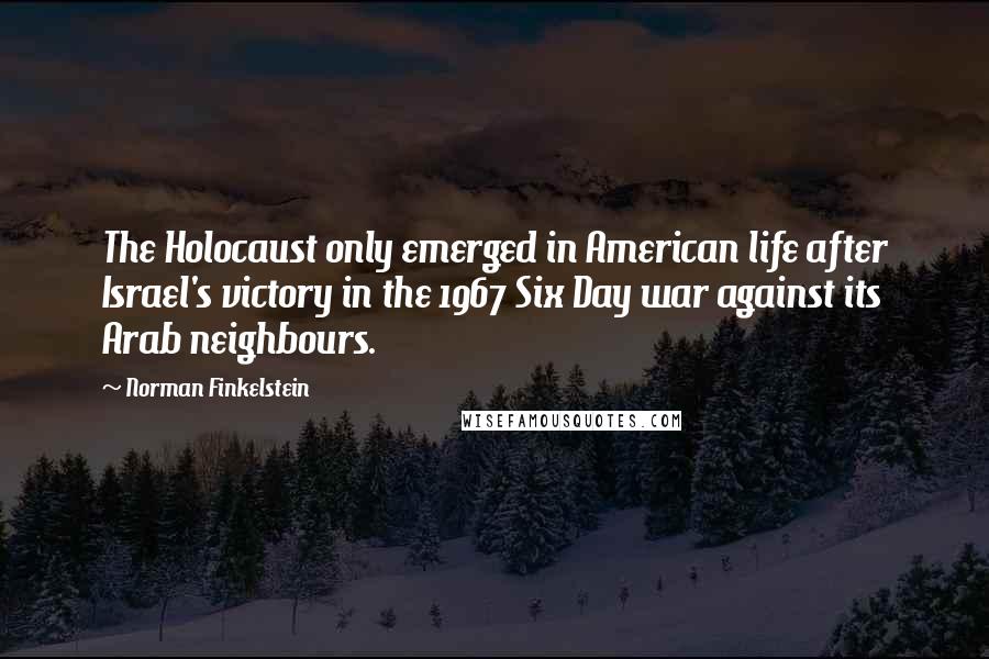 Norman Finkelstein Quotes: The Holocaust only emerged in American life after Israel's victory in the 1967 Six Day war against its Arab neighbours.