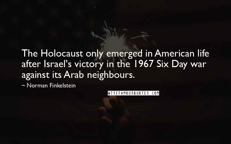 Norman Finkelstein Quotes: The Holocaust only emerged in American life after Israel's victory in the 1967 Six Day war against its Arab neighbours.