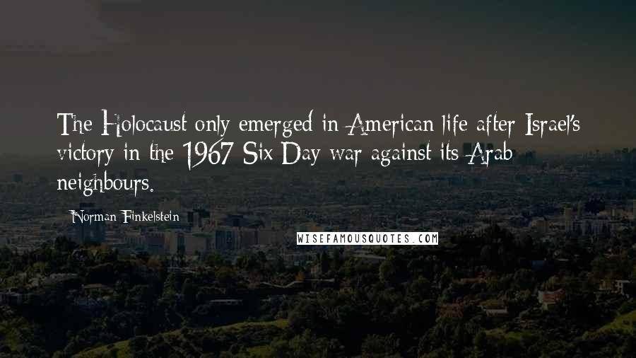 Norman Finkelstein Quotes: The Holocaust only emerged in American life after Israel's victory in the 1967 Six Day war against its Arab neighbours.