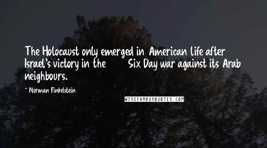 Norman Finkelstein Quotes: The Holocaust only emerged in American life after Israel's victory in the 1967 Six Day war against its Arab neighbours.