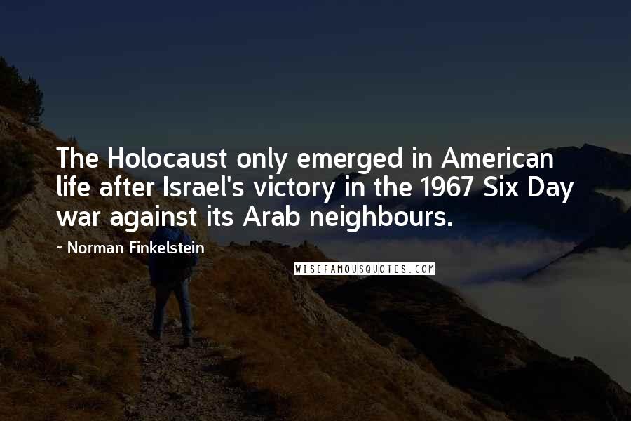 Norman Finkelstein Quotes: The Holocaust only emerged in American life after Israel's victory in the 1967 Six Day war against its Arab neighbours.