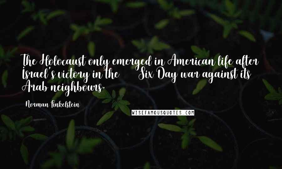 Norman Finkelstein Quotes: The Holocaust only emerged in American life after Israel's victory in the 1967 Six Day war against its Arab neighbours.