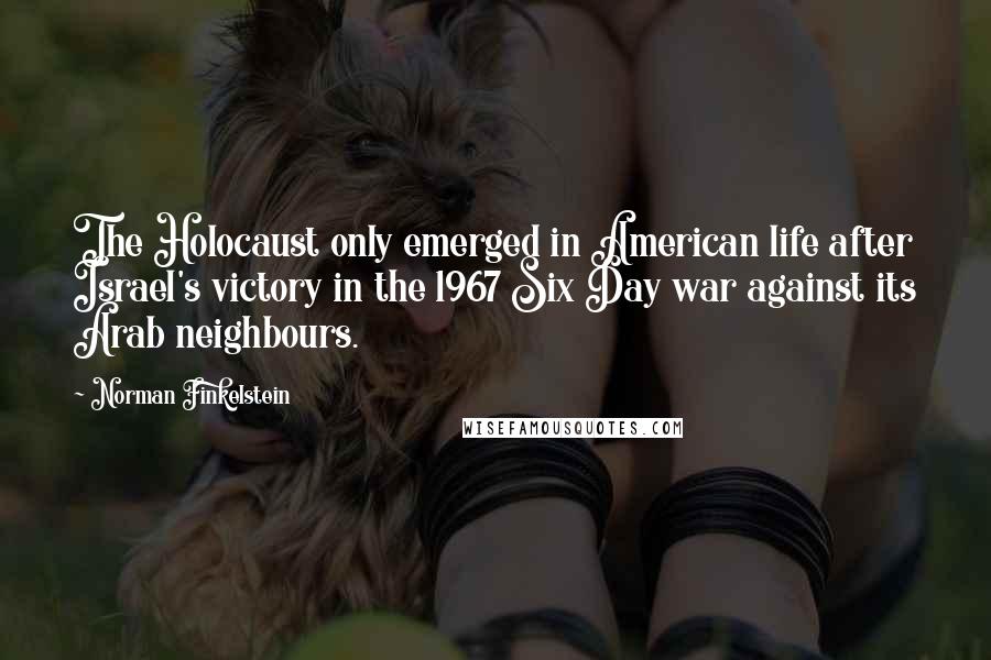 Norman Finkelstein Quotes: The Holocaust only emerged in American life after Israel's victory in the 1967 Six Day war against its Arab neighbours.