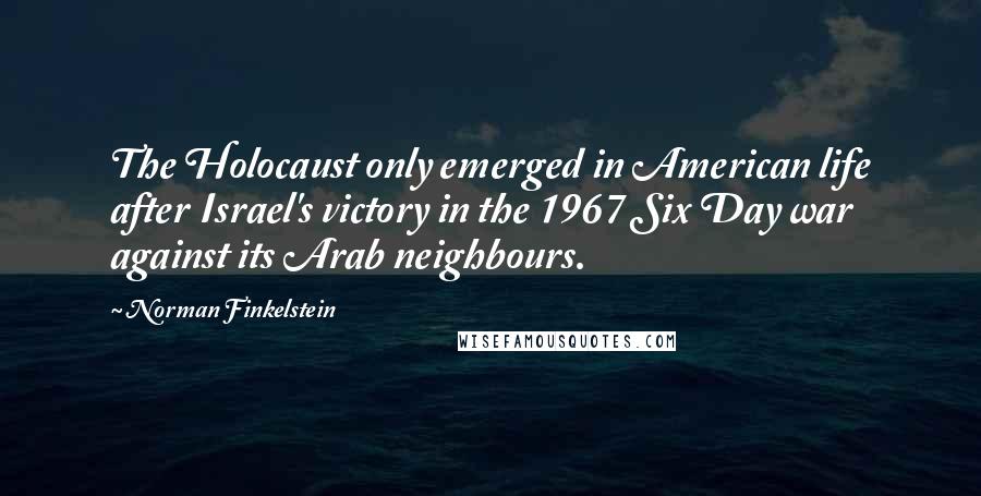 Norman Finkelstein Quotes: The Holocaust only emerged in American life after Israel's victory in the 1967 Six Day war against its Arab neighbours.