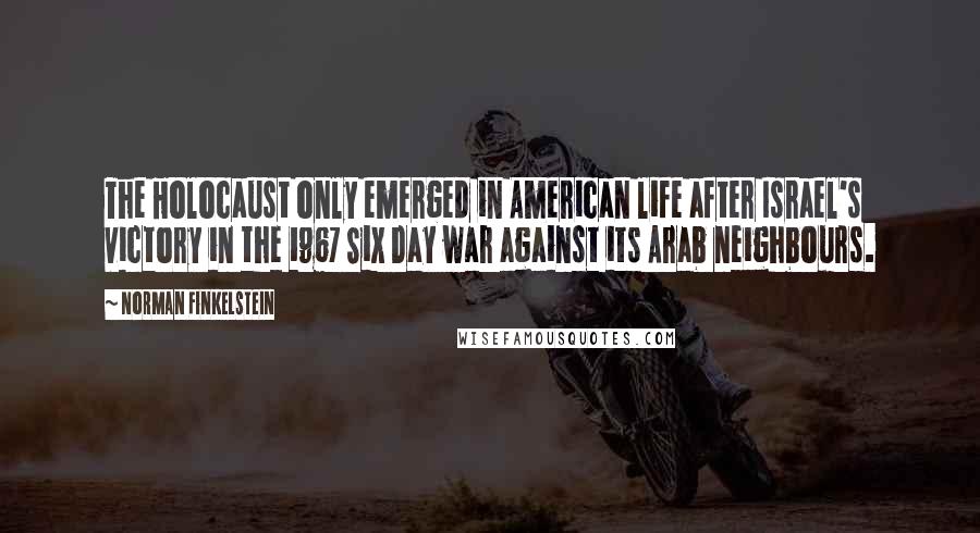 Norman Finkelstein Quotes: The Holocaust only emerged in American life after Israel's victory in the 1967 Six Day war against its Arab neighbours.