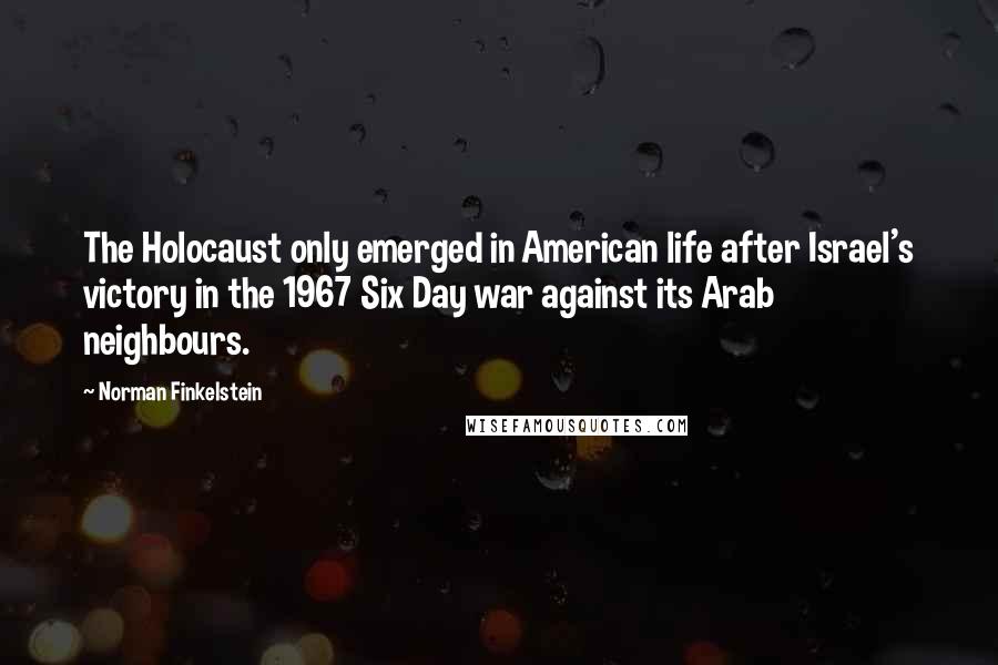 Norman Finkelstein Quotes: The Holocaust only emerged in American life after Israel's victory in the 1967 Six Day war against its Arab neighbours.