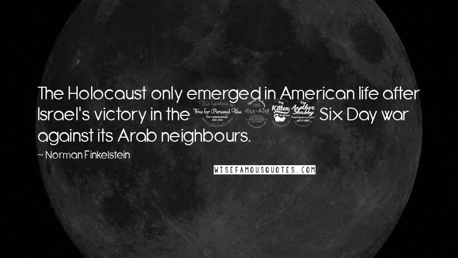 Norman Finkelstein Quotes: The Holocaust only emerged in American life after Israel's victory in the 1967 Six Day war against its Arab neighbours.