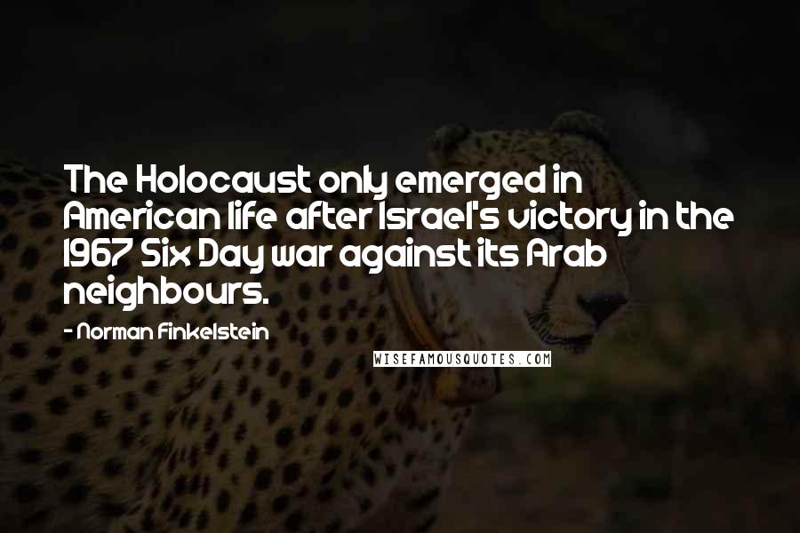 Norman Finkelstein Quotes: The Holocaust only emerged in American life after Israel's victory in the 1967 Six Day war against its Arab neighbours.