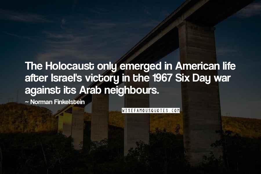Norman Finkelstein Quotes: The Holocaust only emerged in American life after Israel's victory in the 1967 Six Day war against its Arab neighbours.