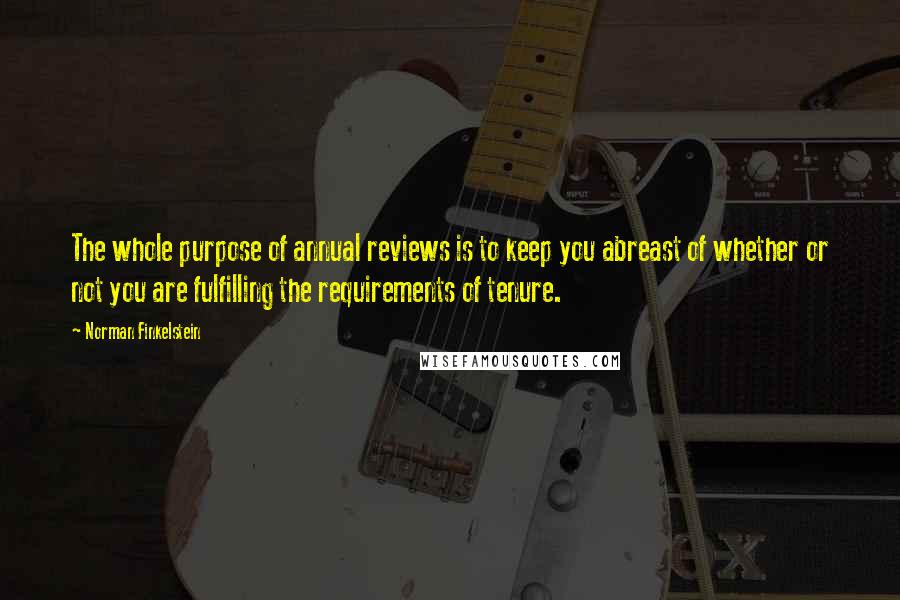 Norman Finkelstein Quotes: The whole purpose of annual reviews is to keep you abreast of whether or not you are fulfilling the requirements of tenure.