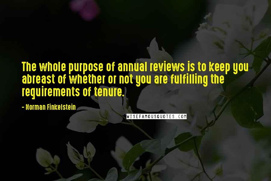 Norman Finkelstein Quotes: The whole purpose of annual reviews is to keep you abreast of whether or not you are fulfilling the requirements of tenure.