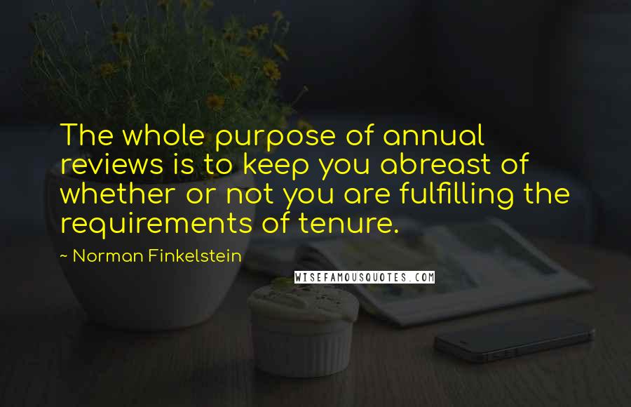 Norman Finkelstein Quotes: The whole purpose of annual reviews is to keep you abreast of whether or not you are fulfilling the requirements of tenure.