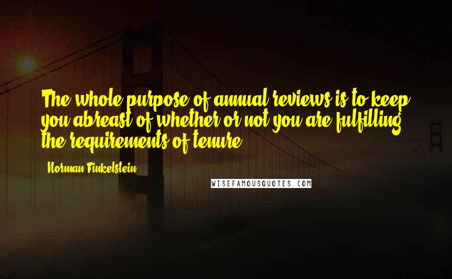 Norman Finkelstein Quotes: The whole purpose of annual reviews is to keep you abreast of whether or not you are fulfilling the requirements of tenure.