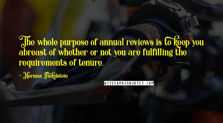 Norman Finkelstein Quotes: The whole purpose of annual reviews is to keep you abreast of whether or not you are fulfilling the requirements of tenure.