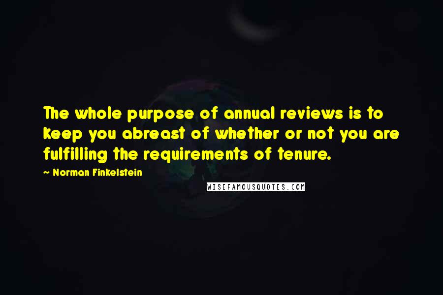 Norman Finkelstein Quotes: The whole purpose of annual reviews is to keep you abreast of whether or not you are fulfilling the requirements of tenure.