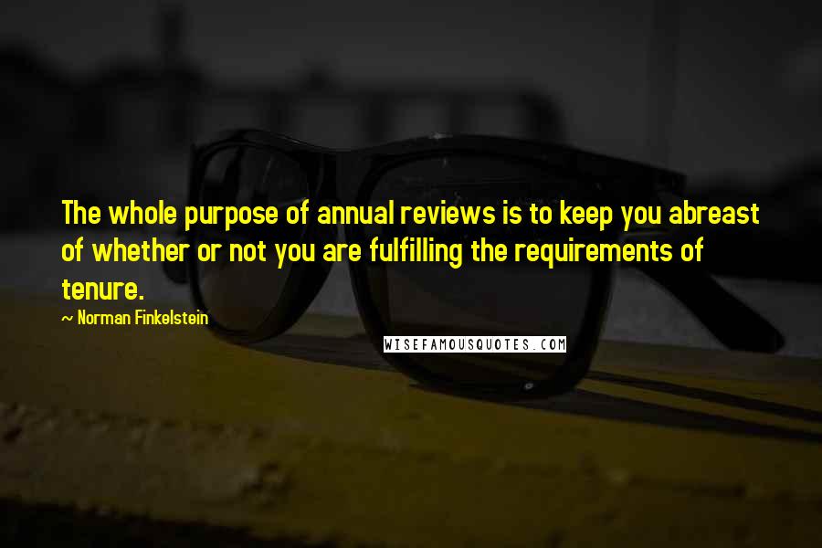 Norman Finkelstein Quotes: The whole purpose of annual reviews is to keep you abreast of whether or not you are fulfilling the requirements of tenure.