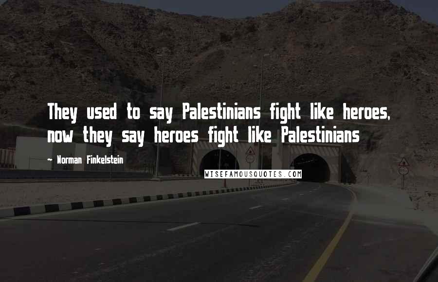 Norman Finkelstein Quotes: They used to say Palestinians fight like heroes, now they say heroes fight like Palestinians