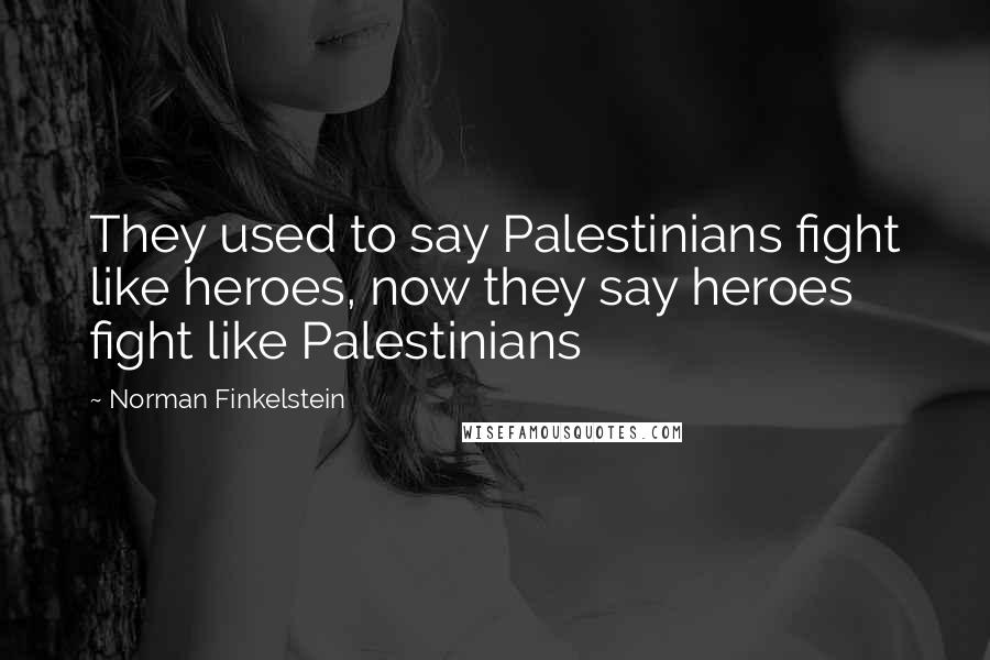 Norman Finkelstein Quotes: They used to say Palestinians fight like heroes, now they say heroes fight like Palestinians