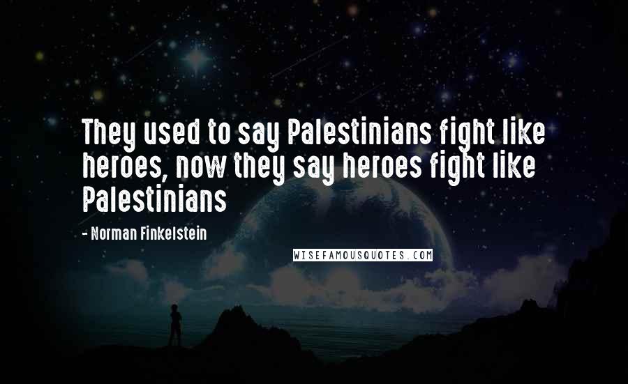 Norman Finkelstein Quotes: They used to say Palestinians fight like heroes, now they say heroes fight like Palestinians