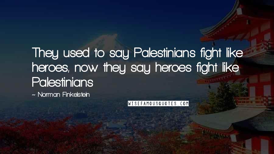 Norman Finkelstein Quotes: They used to say Palestinians fight like heroes, now they say heroes fight like Palestinians