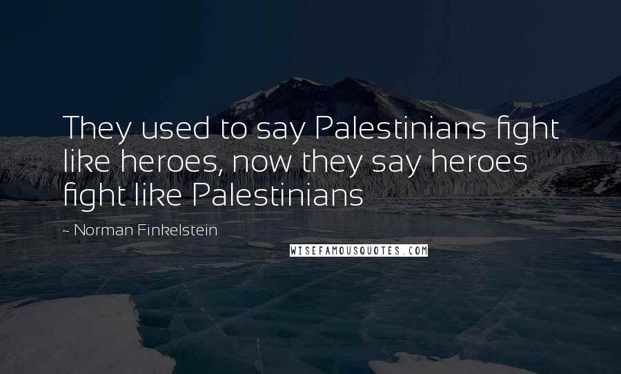 Norman Finkelstein Quotes: They used to say Palestinians fight like heroes, now they say heroes fight like Palestinians