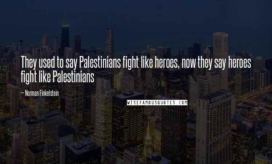 Norman Finkelstein Quotes: They used to say Palestinians fight like heroes, now they say heroes fight like Palestinians