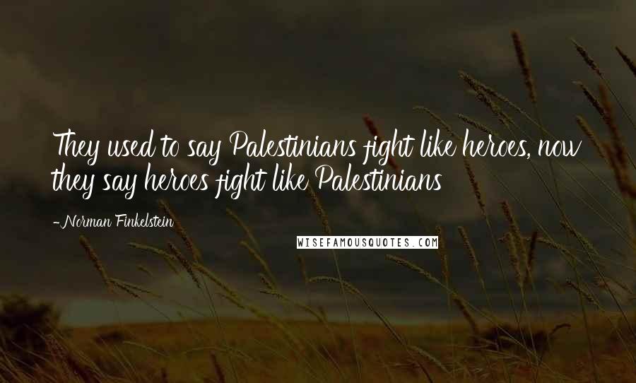 Norman Finkelstein Quotes: They used to say Palestinians fight like heroes, now they say heroes fight like Palestinians