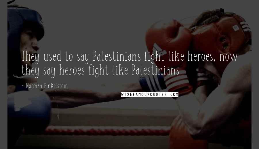 Norman Finkelstein Quotes: They used to say Palestinians fight like heroes, now they say heroes fight like Palestinians