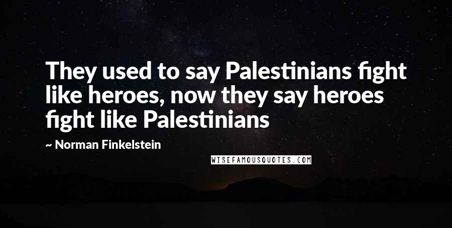 Norman Finkelstein Quotes: They used to say Palestinians fight like heroes, now they say heroes fight like Palestinians