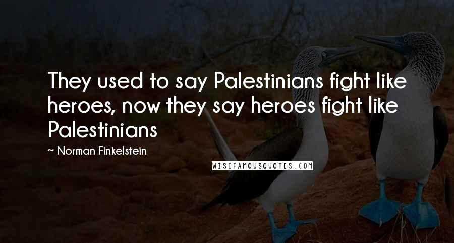 Norman Finkelstein Quotes: They used to say Palestinians fight like heroes, now they say heroes fight like Palestinians