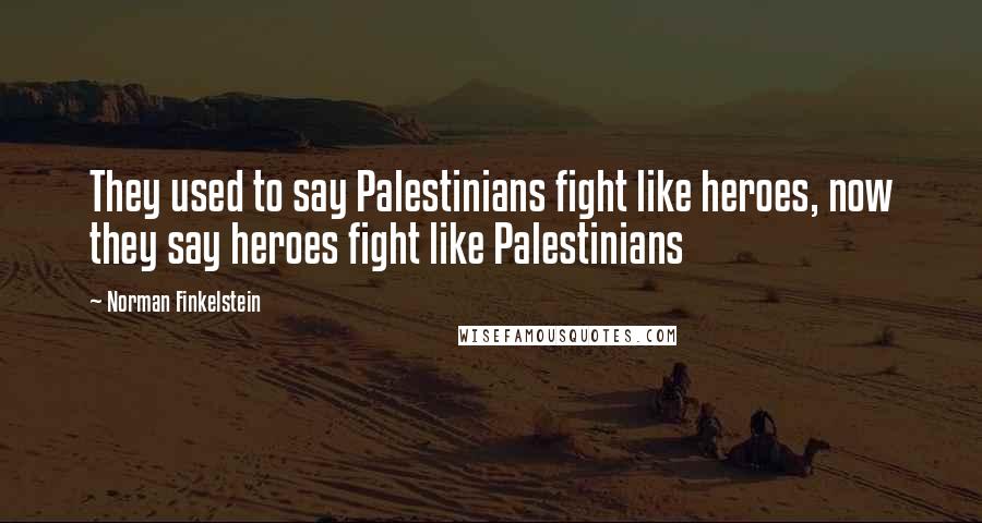 Norman Finkelstein Quotes: They used to say Palestinians fight like heroes, now they say heroes fight like Palestinians