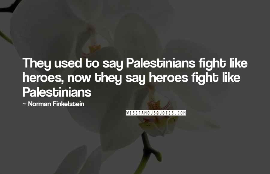 Norman Finkelstein Quotes: They used to say Palestinians fight like heroes, now they say heroes fight like Palestinians