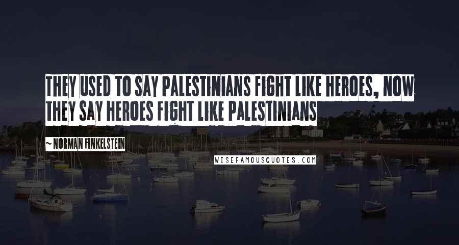 Norman Finkelstein Quotes: They used to say Palestinians fight like heroes, now they say heroes fight like Palestinians