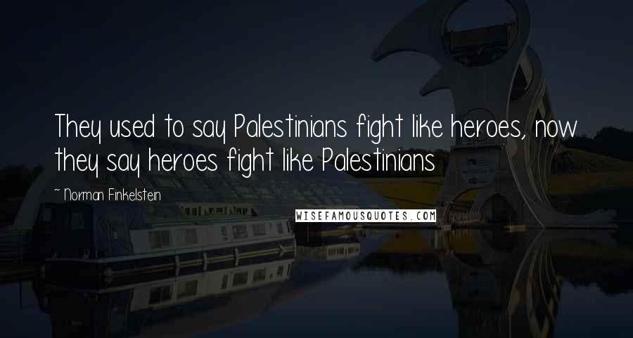 Norman Finkelstein Quotes: They used to say Palestinians fight like heroes, now they say heroes fight like Palestinians