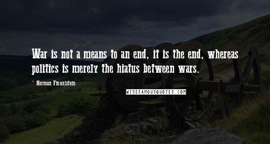 Norman Finkelstein Quotes: War is not a means to an end, it is the end, whereas politics is merely the hiatus between wars.