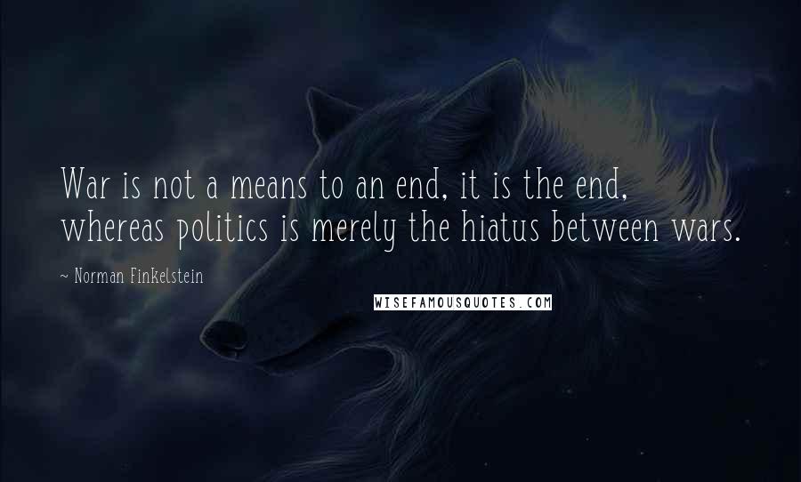 Norman Finkelstein Quotes: War is not a means to an end, it is the end, whereas politics is merely the hiatus between wars.