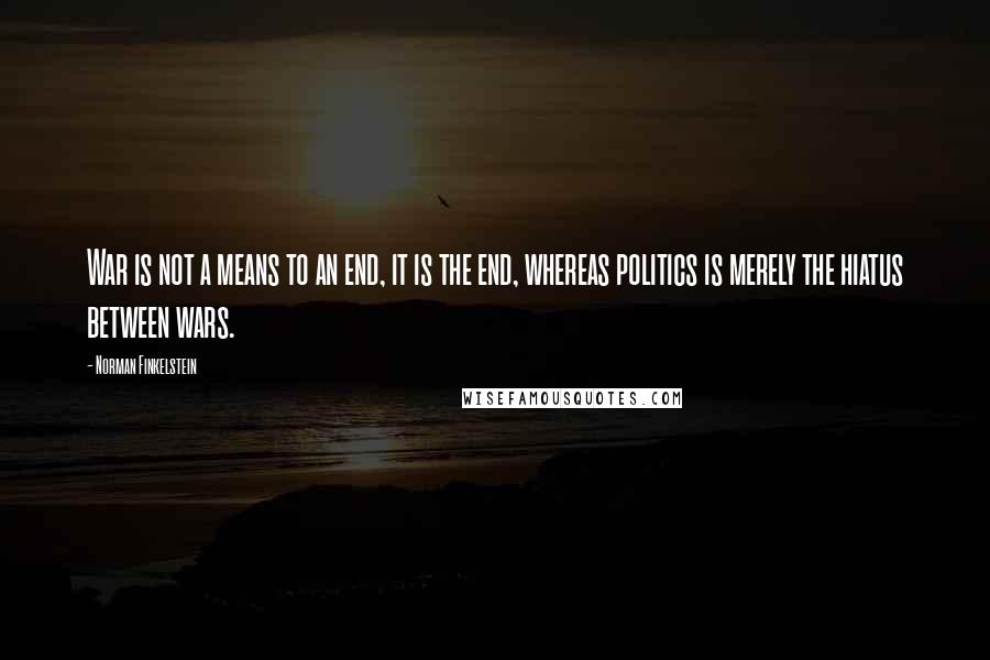 Norman Finkelstein Quotes: War is not a means to an end, it is the end, whereas politics is merely the hiatus between wars.