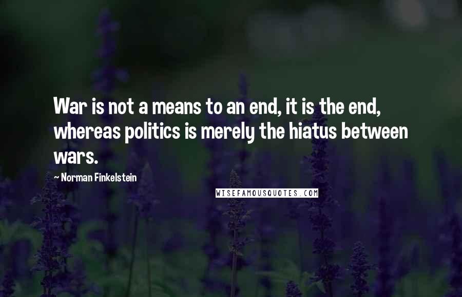 Norman Finkelstein Quotes: War is not a means to an end, it is the end, whereas politics is merely the hiatus between wars.