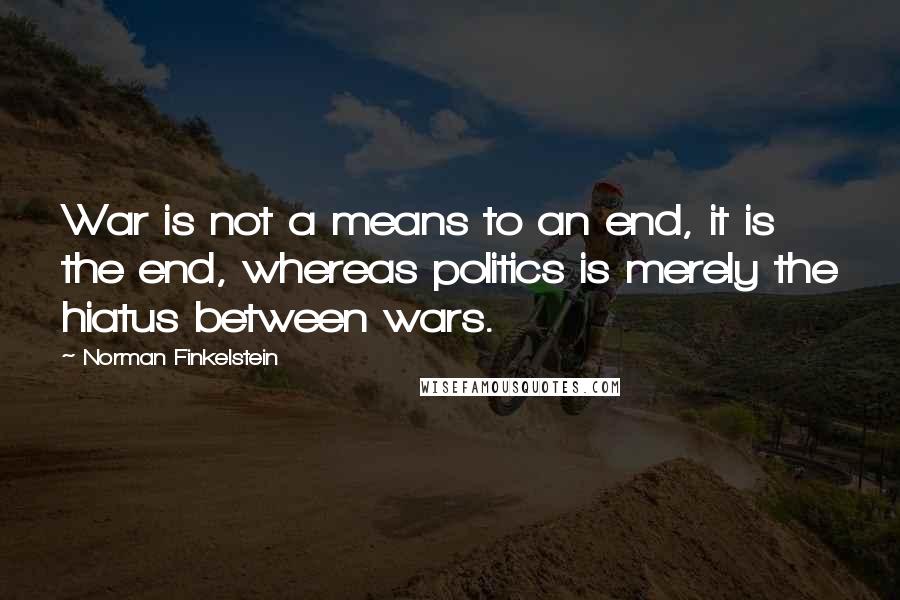 Norman Finkelstein Quotes: War is not a means to an end, it is the end, whereas politics is merely the hiatus between wars.