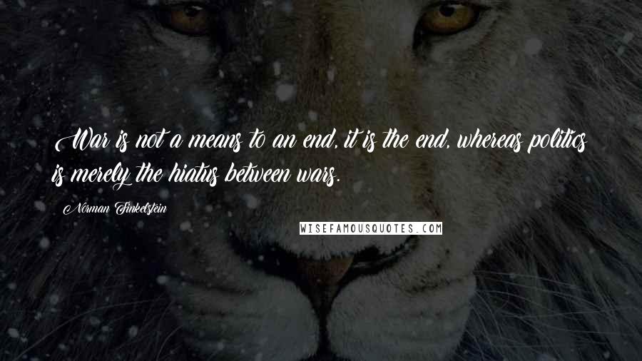 Norman Finkelstein Quotes: War is not a means to an end, it is the end, whereas politics is merely the hiatus between wars.