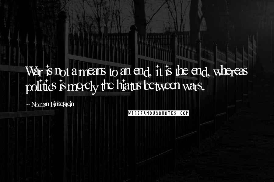 Norman Finkelstein Quotes: War is not a means to an end, it is the end, whereas politics is merely the hiatus between wars.